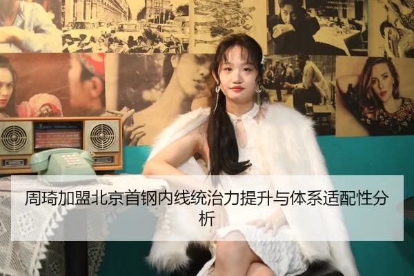 周琦加盟北京首钢内线统治力提升与体系适配性分析 - hth